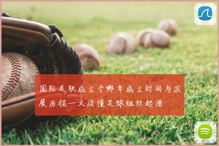 国际足联成立于哪年成立时间与发展历程一文读懂足球组织起源