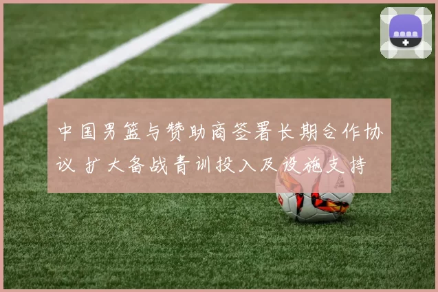 中国男篮与赞助商签署长期合作协议 扩大备战青训投入及设施支持