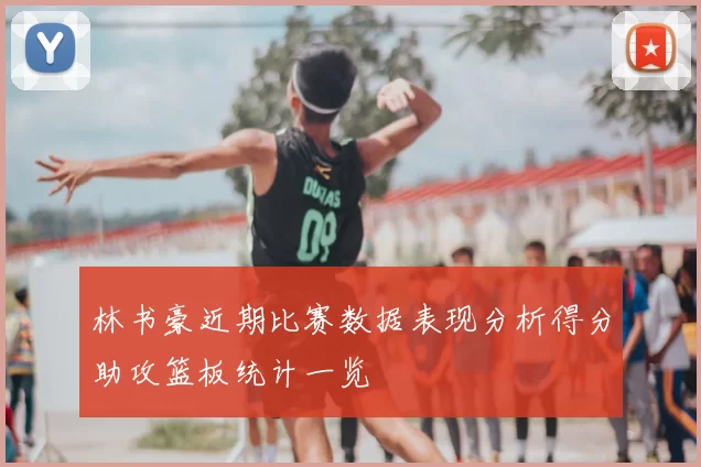 林书豪近期比赛数据表现分析得分助攻篮板统计一览
