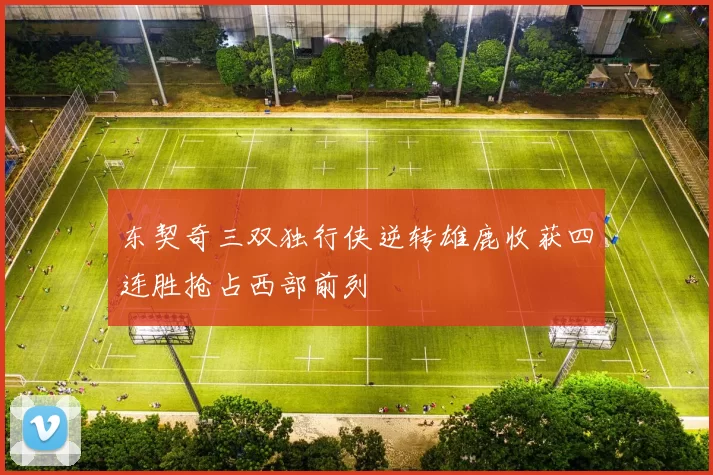 东契奇三双独行侠逆转雄鹿收获四连胜抢占西部前列