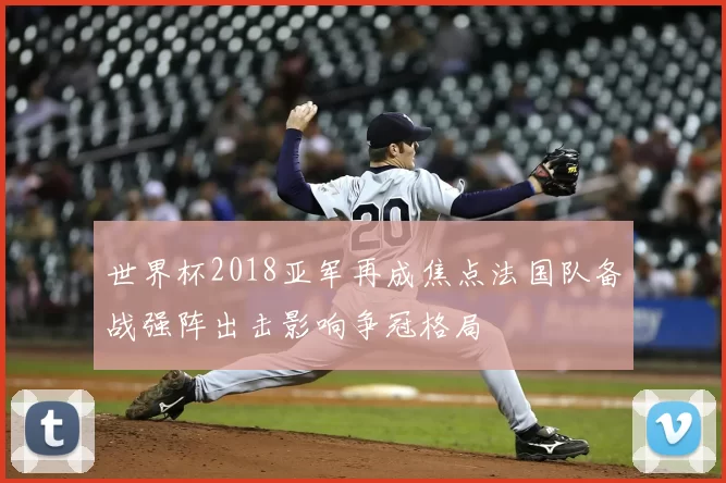 世界杯2018亚军再成焦点法国队备战强阵出击影响争冠格局