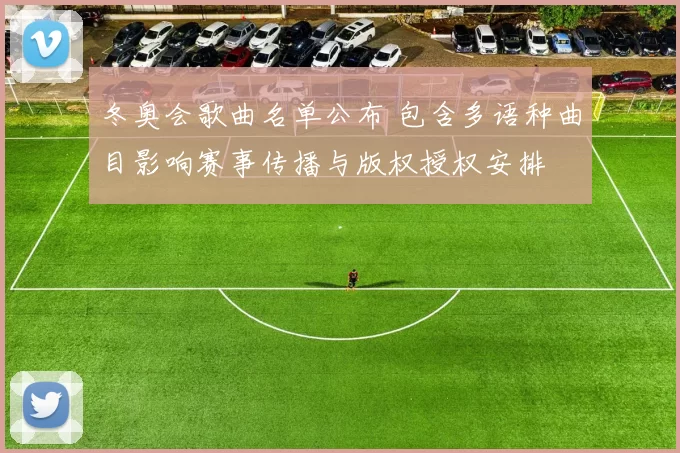 冬奥会歌曲名单公布 包含多语种曲目影响赛事传播与版权授权安排