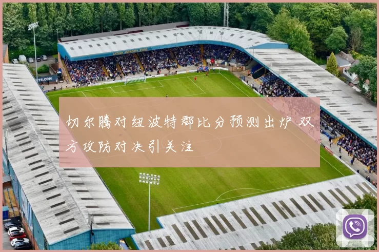 切尔腾对纽波特郡比分预测出炉 双方攻防对决引关注