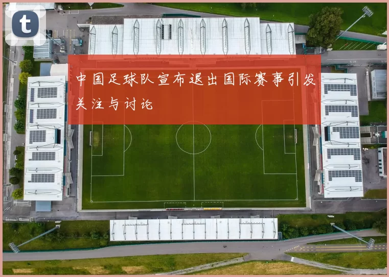 中国足球队宣布退出国际赛事引发关注与讨论