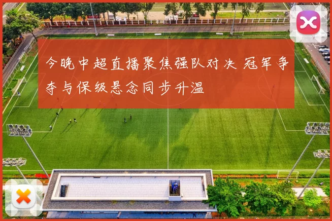 今晚中超直播聚焦强队对决 冠军争夺与保级悬念同步升温