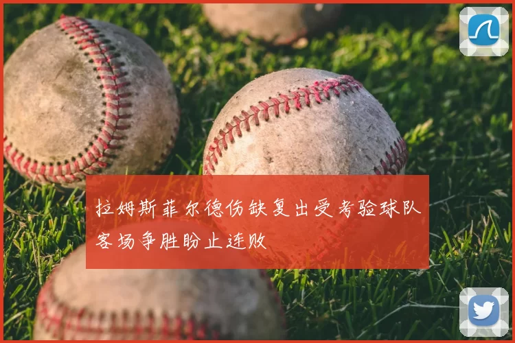 拉姆斯菲尔德伤缺复出受考验球队客场争胜盼止连败