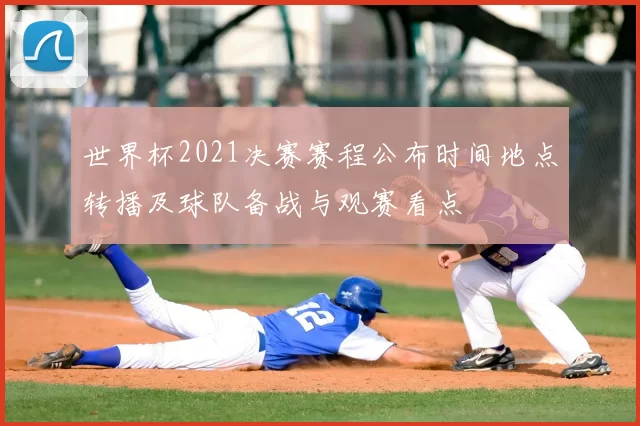 世界杯2021决赛赛程公布时间地点转播及球队备战与观赛看点