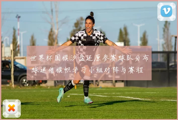 世界杯国旗沙盘还原参赛球队分布 球迷借旗帜学习小组对阵与赛程