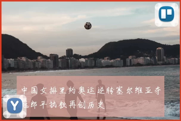中国女排里约奥运逆转塞尔维亚夺冠郎平执教再创历史