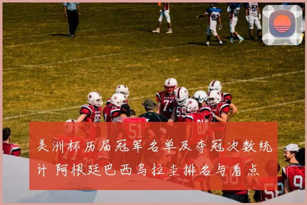 美洲杯历届冠军名单及夺冠次数统计 阿根廷巴西乌拉圭排名与看点