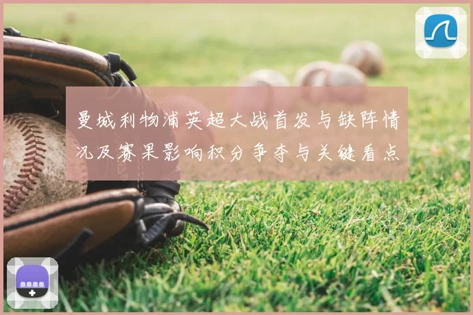 曼城利物浦英超大战首发与缺阵情况及赛果影响积分争夺与关键看点