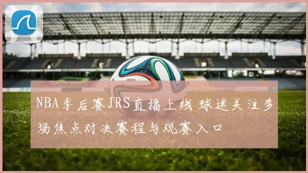 NBA季后赛JRS直播上线 球迷关注多场焦点对决赛程与观赛入口