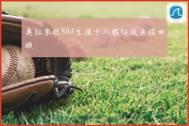 奥拉朱旺NBA生涯十八载征战历程回顾