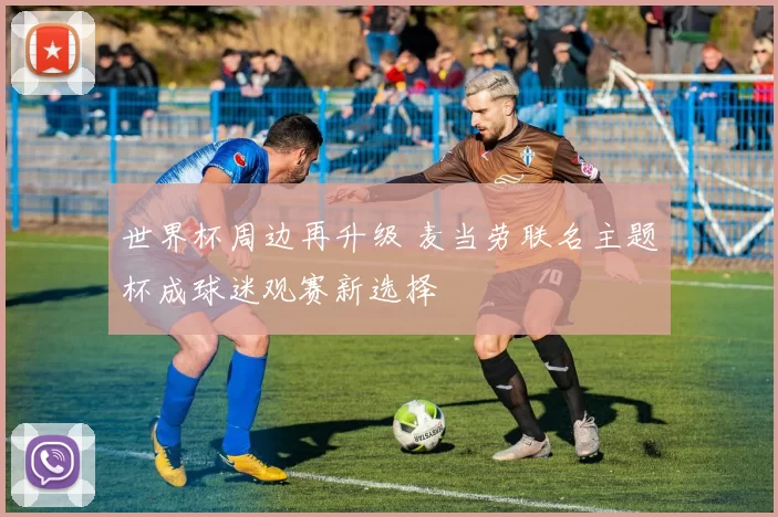 世界杯周边再升级 麦当劳联名主题杯成球迷观赛新选择