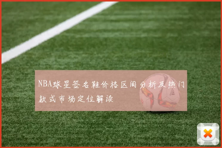NBA球星签名鞋价格区间分析及热门款式市场定位解读